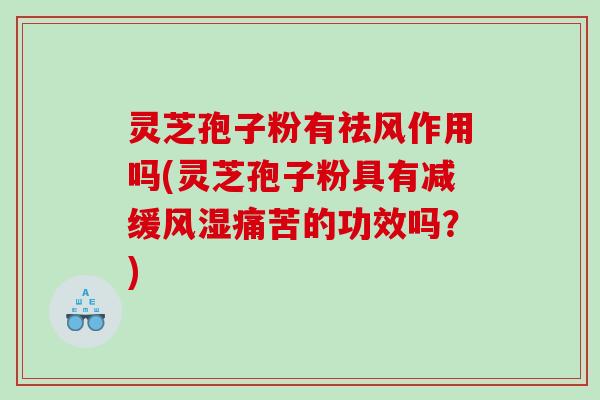 灵芝孢子粉有祛风作用吗(灵芝孢子粉具有减缓风湿痛苦的功效吗？)