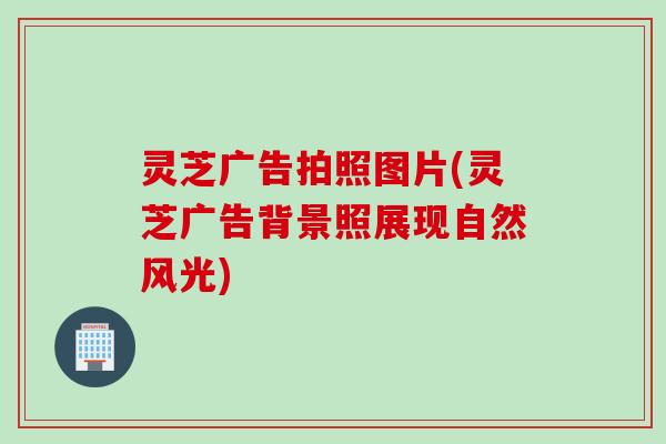 灵芝广告拍照图片(灵芝广告背景照展现自然风光)