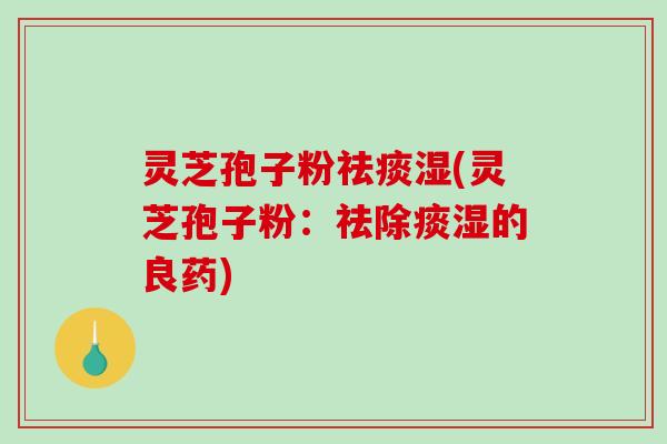 灵芝孢子粉祛痰湿(灵芝孢子粉：祛除痰湿的良药)