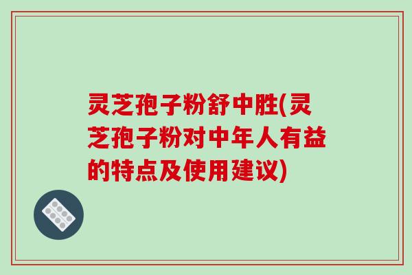 灵芝孢子粉舒中胜(灵芝孢子粉对中年人有益的特点及使用建议)