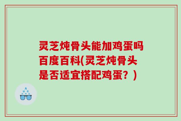 灵芝炖骨头能加鸡蛋吗百度百科(灵芝炖骨头是否适宜搭配鸡蛋？)