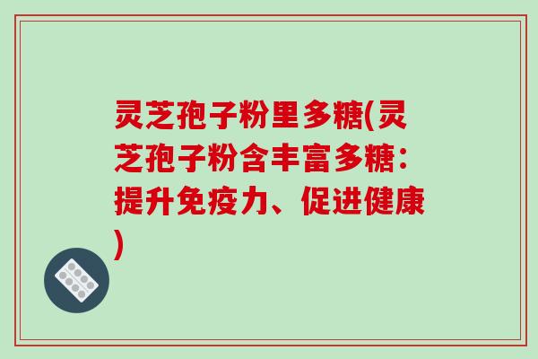 灵芝孢子粉里多糖(灵芝孢子粉含丰富多糖：提升免疫力、促进健康)