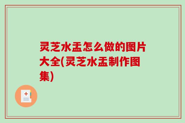 灵芝水盂怎么做的图片大全(灵芝水盂制作图集)