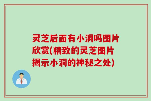 灵芝后面有小洞吗图片欣赏(精致的灵芝图片揭示小洞的神秘之处)