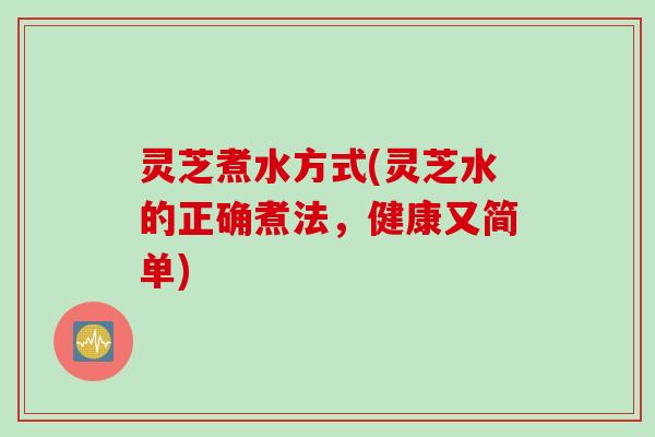灵芝煮水方式(灵芝水的正确煮法，健康又简单)