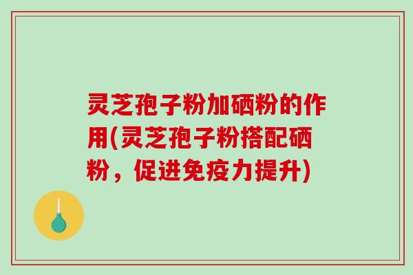 灵芝孢子粉加硒粉的作用(灵芝孢子粉搭配硒粉，促进免疫力提升)