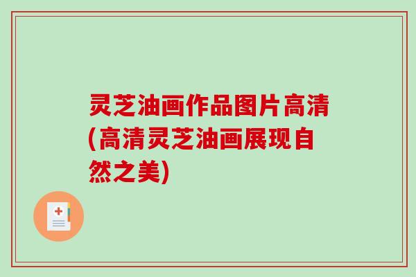 灵芝油画作品图片高清(高清灵芝油画展现自然之美)