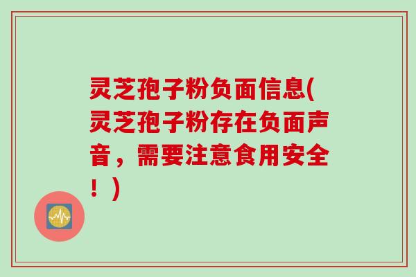 灵芝孢子粉负面信息(灵芝孢子粉存在负面声音，需要注意食用安全！)