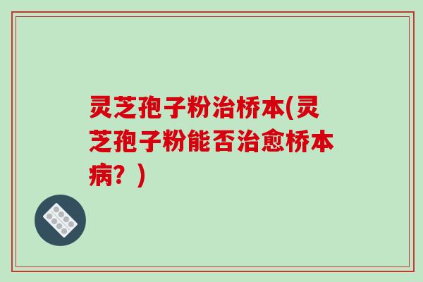灵芝孢子粉治桥本(灵芝孢子粉能否治愈桥本病？)