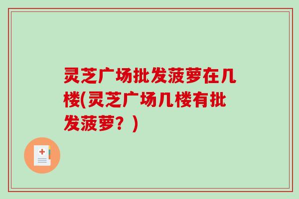 灵芝广场批发菠萝在几楼(灵芝广场几楼有批发菠萝？)