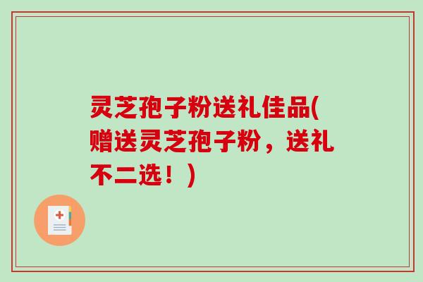 灵芝孢子粉送礼佳品(赠送灵芝孢子粉，送礼不二选！)