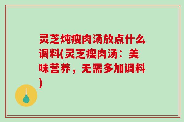 灵芝炖瘦肉汤放点什么调料(灵芝瘦肉汤：美味营养，无需多加调料)