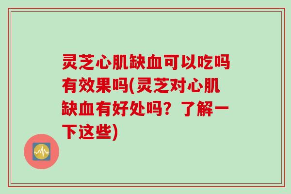 灵芝心肌缺血可以吃吗有效果吗(灵芝对心肌缺血有好处吗？了解一下这些)