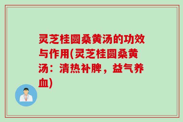 灵芝桂圆桑黄汤的功效与作用(灵芝桂圆桑黄汤：清热补脾，益气养血)