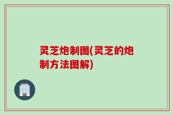 灵芝炮制图(灵芝的炮制方法图解)