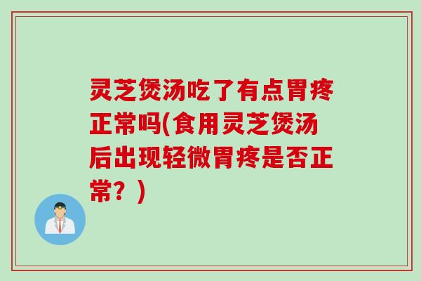 灵芝煲汤吃了有点胃疼正常吗(食用灵芝煲汤后出现轻微胃疼是否正常？)