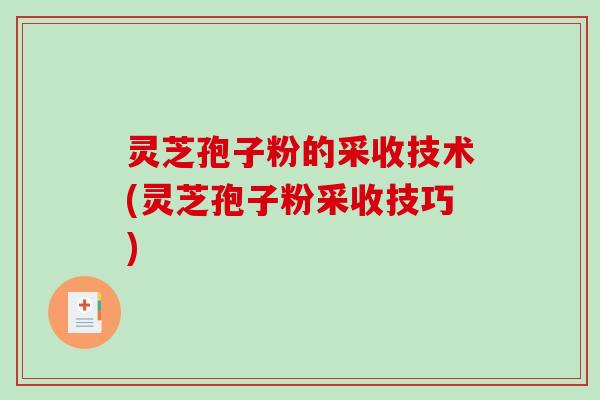 灵芝孢子粉的采收技术(灵芝孢子粉采收技巧)