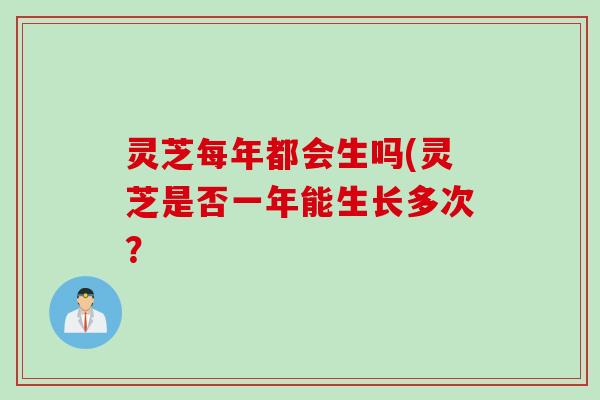 灵芝每年都会生吗(灵芝是否一年能生长多次？