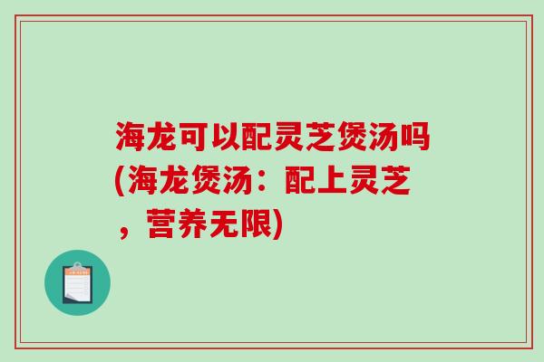 海龙可以配灵芝煲汤吗(海龙煲汤：配上灵芝，营养无限)