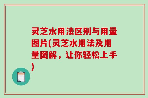 灵芝水用法区别与用量图片(灵芝水用法及用量图解，让你轻松上手)