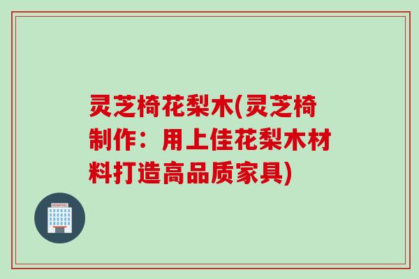灵芝椅花梨木(灵芝椅制作：用上佳花梨木材料打造高品质家具)