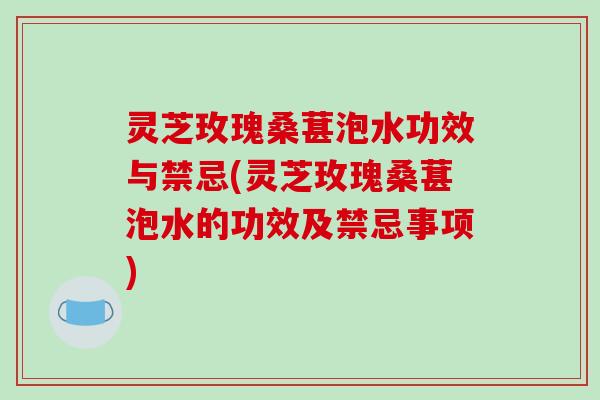 灵芝玫瑰桑葚泡水功效与禁忌(灵芝玫瑰桑葚泡水的功效及禁忌事项) 灵芝玫瑰桑葚泡水功效与禁忌(灵芝玫瑰桑葚泡水的功效及禁忌事项)