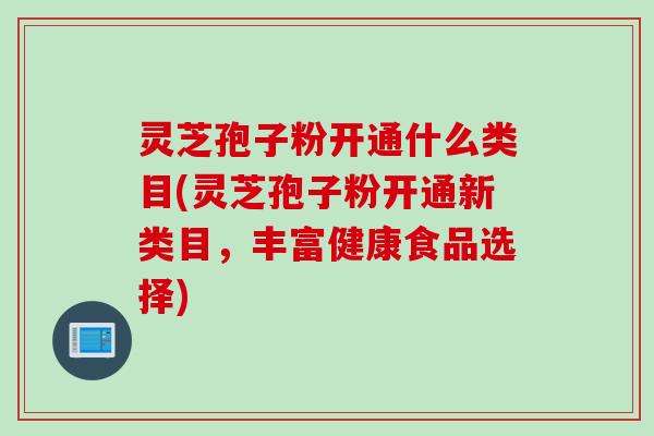 灵芝孢子粉开通什么类目(灵芝孢子粉开通新类目，丰富健康食品选择)