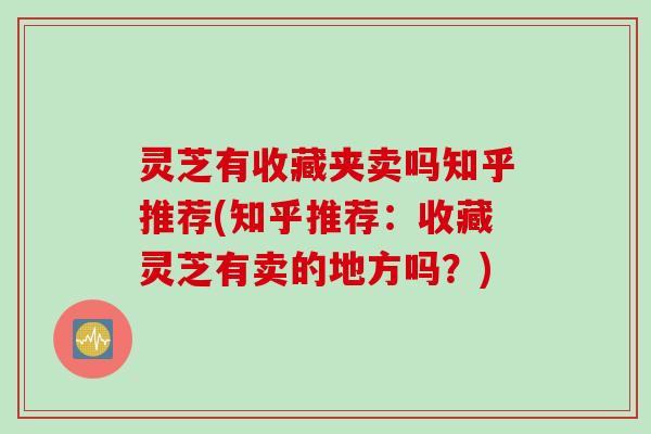 灵芝有收藏夹卖吗知乎推荐(知乎推荐：收藏灵芝有卖的地方吗？)
