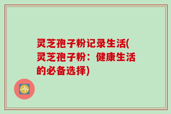 灵芝孢子粉记录生活(灵芝孢子粉:健康生活的必备选择) 灵芝孢子粉记录生活(灵芝孢子粉:健康生活的必备选择)