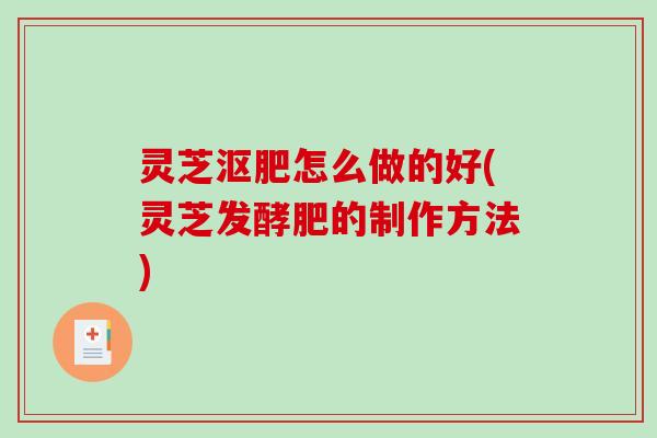 灵芝沤肥怎么做的好(灵芝发酵肥的制作方法)