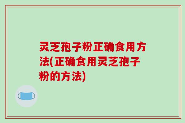 灵芝孢子粉正确食用方法(正确食用灵芝孢子粉的方法)