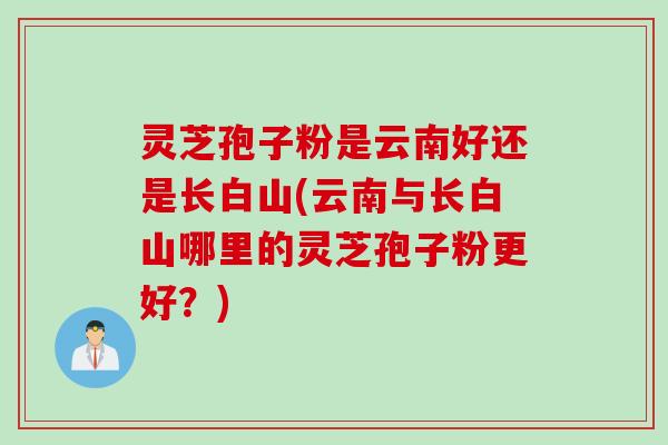 灵芝孢子粉是云南好还是长白山(云南与长白山哪里的灵芝孢子粉更好？)