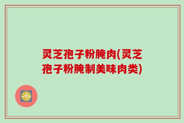 灵芝孢子粉腌肉(灵芝孢子粉腌制美味肉类)
