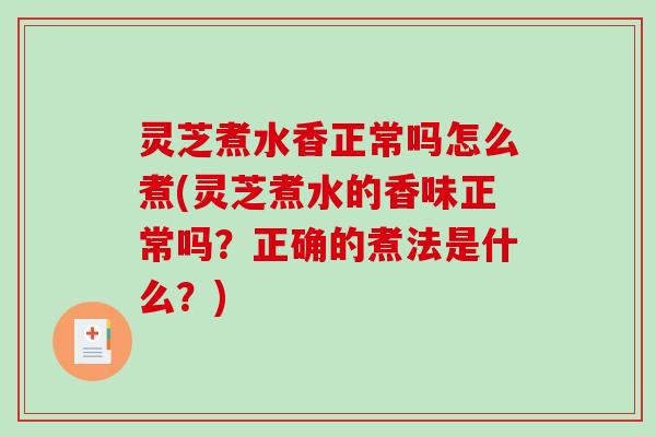 灵芝煮水香正常吗怎么煮(灵芝煮水的香味正常吗?正确的煮法是什么?) 灵芝煮水香正常吗怎么煮(灵芝煮水的香味正常吗?正确的煮法是什么?)