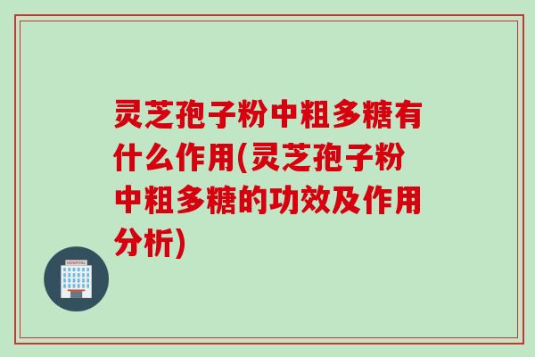 灵芝孢子粉中粗多糖有什么作用(灵芝孢子粉中粗多糖的功效及作用分析)