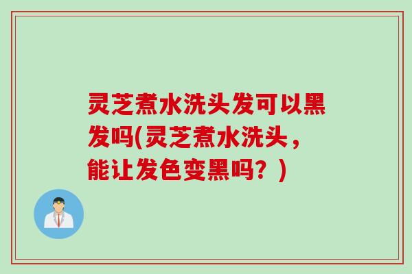 灵芝煮水洗头发可以黑发吗(灵芝煮水洗头，能让发色变黑吗？)