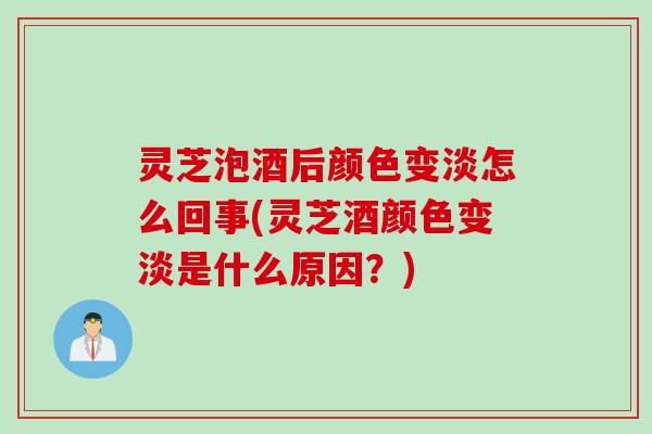 灵芝泡酒后颜色变淡怎么回事(灵芝酒颜色变淡是什么原因?) 灵芝泡酒后颜色变淡怎么回事(灵芝酒颜色变淡是什么原因?)