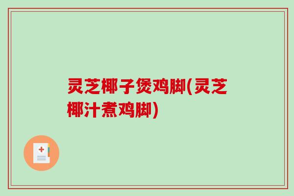 灵芝椰子煲鸡脚(灵芝椰汁煮鸡脚)