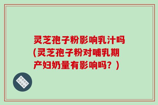 灵芝孢子粉影响乳汁吗(灵芝孢子粉对哺乳期产妇奶量有影响吗？)