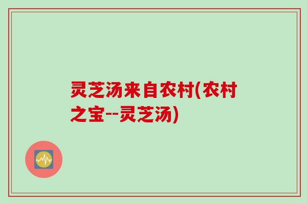 灵芝汤来自农村(农村之宝--灵芝汤) 灵芝汤来自农村(农村之宝--灵芝汤)