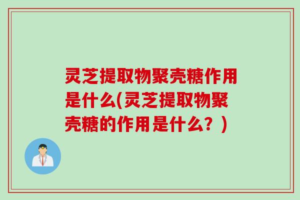 灵芝提取物聚壳糖作用是什么(灵芝提取物聚壳糖的作用是什么？)