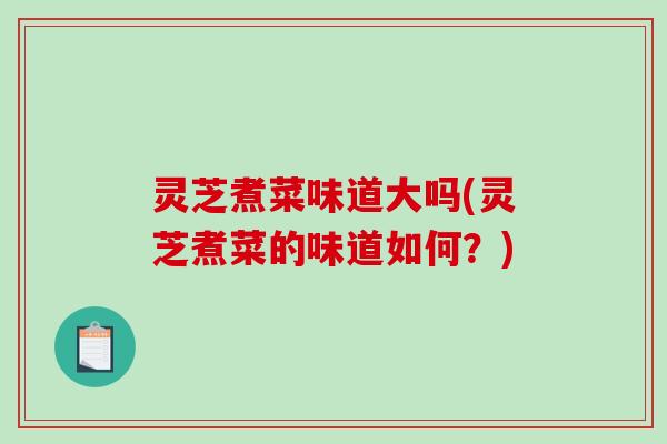 灵芝煮菜味道大吗(灵芝煮菜的味道如何？)