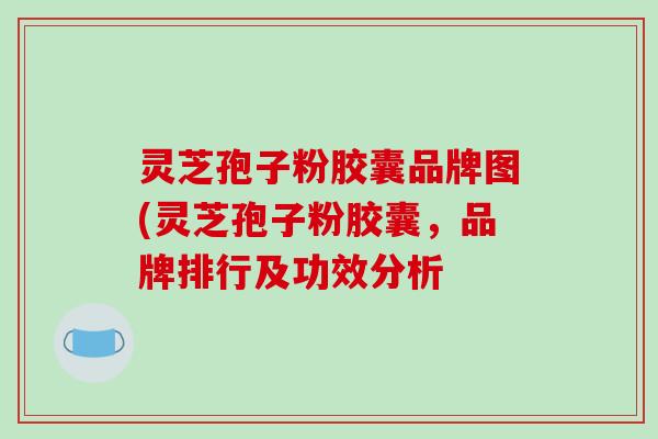 灵芝孢子粉胶囊品牌图(灵芝孢子粉胶囊，品牌排行及功效分析