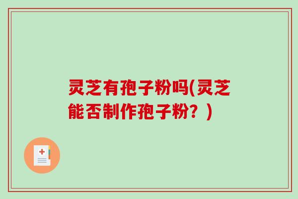 灵芝有孢子粉吗(灵芝能否制作孢子粉？)