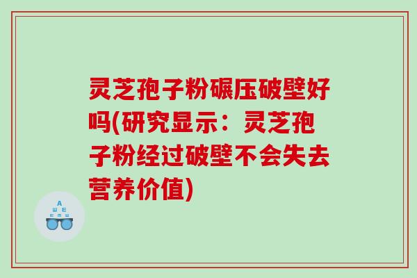 灵芝孢子粉碾压破壁好吗(研究显示：灵芝孢子粉经过破壁不会失去营养价值)