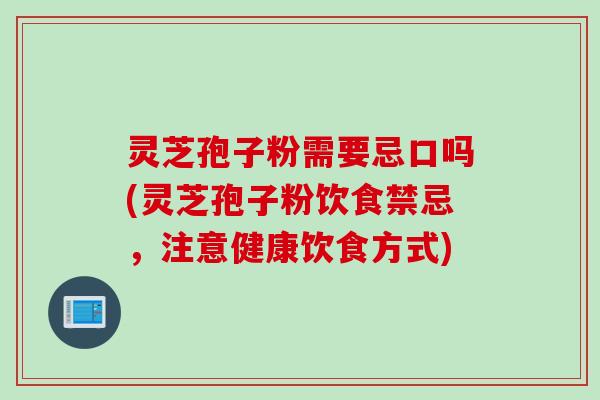 灵芝孢子粉需要忌口吗(灵芝孢子粉饮食禁忌，注意健康饮食方式)