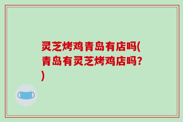 灵芝烤鸡青岛有店吗(青岛有灵芝烤鸡店吗？)