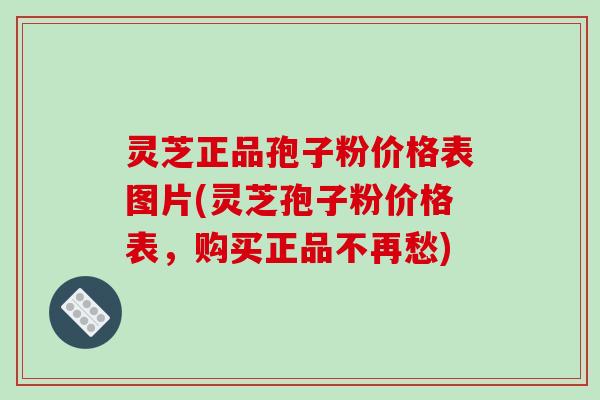 灵芝正品孢子粉价格表图片(灵芝孢子粉价格表，购买正品不再愁)