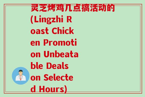 灵芝烤鸡几点搞活动的(Lingzhi Roast Chicken Promotion Unbeatable Deals on Selected Hours)