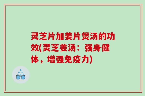 灵芝片加姜片煲汤的功效(灵芝姜汤：强身健体，增强免疫力)